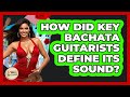 How Did Key Bachata Guitarists Define Its Sound? - Latin Music Revolution
