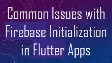Common Issues with Firebase Initialization in Flutter Apps