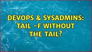 DevOps & SysAdmins: tail -f without the tail? (2 Solutions!!)