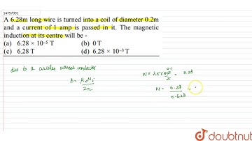 A 6.28m long wire is turned into a coil of diameter 0.2m and a current of 1 amp is passed in it.