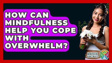 How Can Mindfulness Help You Cope With Overwhelm? - Holistic Balance And Bliss