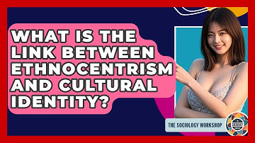 What Is The Link Between Ethnocentrism And Cultural Identity? - The Sociology Workshop