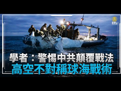 学者：警惕中共颠覆战法 高空不对称球海战术｜新闻精选｜20230209