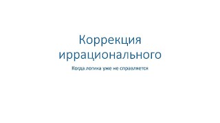 Коррекция иррационального. Когда логика не справляется.