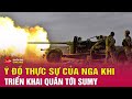 Chiến sự Nga Ukraine mới nhất tối 21/5: Lộ ý đồ của Nga khi triển khai quân tới Sumy của Ukraine