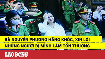 Bà Nguyễn Phương Hằng khóc, xin lỗi những người bị mình làm tổn thương | Báo Lao Động