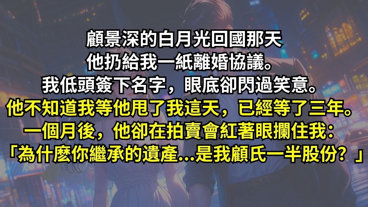 顧景深的白月光回國那天，他扔給我一紙離婚協議。我低頭簽下名字，眼底卻閃過笑意。我等他甩了我這天，已經等了三年。一個月後，他卻在拍賣會紅著眼攔住我：「為什麽你繼承的遺產   是我顧氏一半股份？」