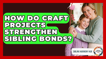 How Do Craft Projects Strengthen Sibling Bonds? - Sibling Harmony Hub