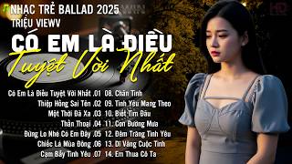 Nhạc Trẻ Ballad Hot Nhất | Playlist Nhạc Trẻ Chạm Đến Mọi Cảm Xúc - Có Em Là Điều Tuyệt Vời Nhất