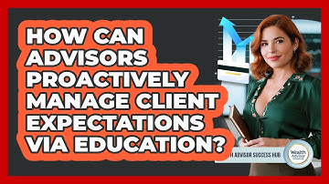 How Can Advisors Proactively Manage Client Expectations via Education?