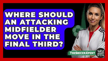Where Should An Attacking Midfielder Move In The Final Third? - The Soccer Xpert