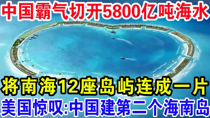中国霸气切开5800亿吨海水，将南海12座岛屿连成一片，美国惊叹：中国建第二个海南岛！ - 天天要闻