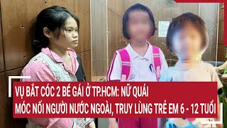Vụ bắt cóc 2 bé gái ở TP.HCM: Nữ quái móc nối với người nước ngoài, truy lùng trẻ em 6 - 12 tuổi