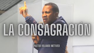 LA CONSAGRACIÓN - Pastor Rolando Metivier