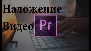 Adobe Premiere Pro. Наложение видео на другое видео. Монтаж Adobe Premiere Pro. Наложение видео на другое видео. Монтаж
