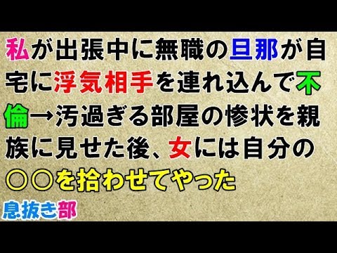 スカッとする話　私が出張中に無職の旦那が自宅に浮気相手を連れ込んで不倫→汚過ぎる部屋の惨状を親族に見せた後、女には自分の○○を拾わせてやった〖スカッと！息抜き部〗
