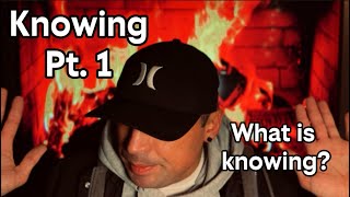 What Is Knowing? Knowing Pt. 1