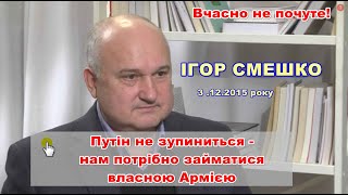 Вчасно не почуте! Ігор СМЕШКО: путін не зупиниться-нам потрібно приділити увагу розбудові  наших ЗСУ