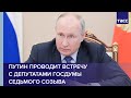 Путин проводит встречу с депутатами Госдумы седьмого созыва