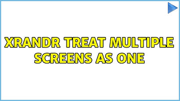 xrandr Treat multiple screens as one (2 Solutions!!)