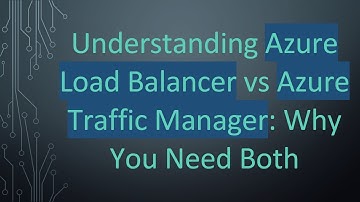 Understanding Azure Load Balancer vs Azure Traffic Manager: Why You Need Both
