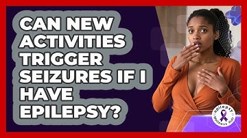 Can New Activities Trigger Seizures If I Have Epilepsy? - Epilepsy Wellness Hub