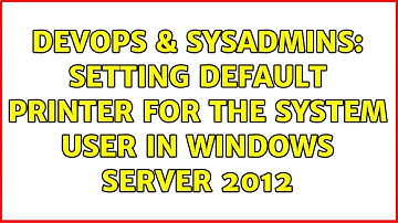 DevOps & SysAdmins: Setting Default Printer FOR THE System User in Windows Server 2012