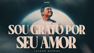 Sou Grato Por Seu Amor - Jadson Moreno - Ministração Ao Vivo