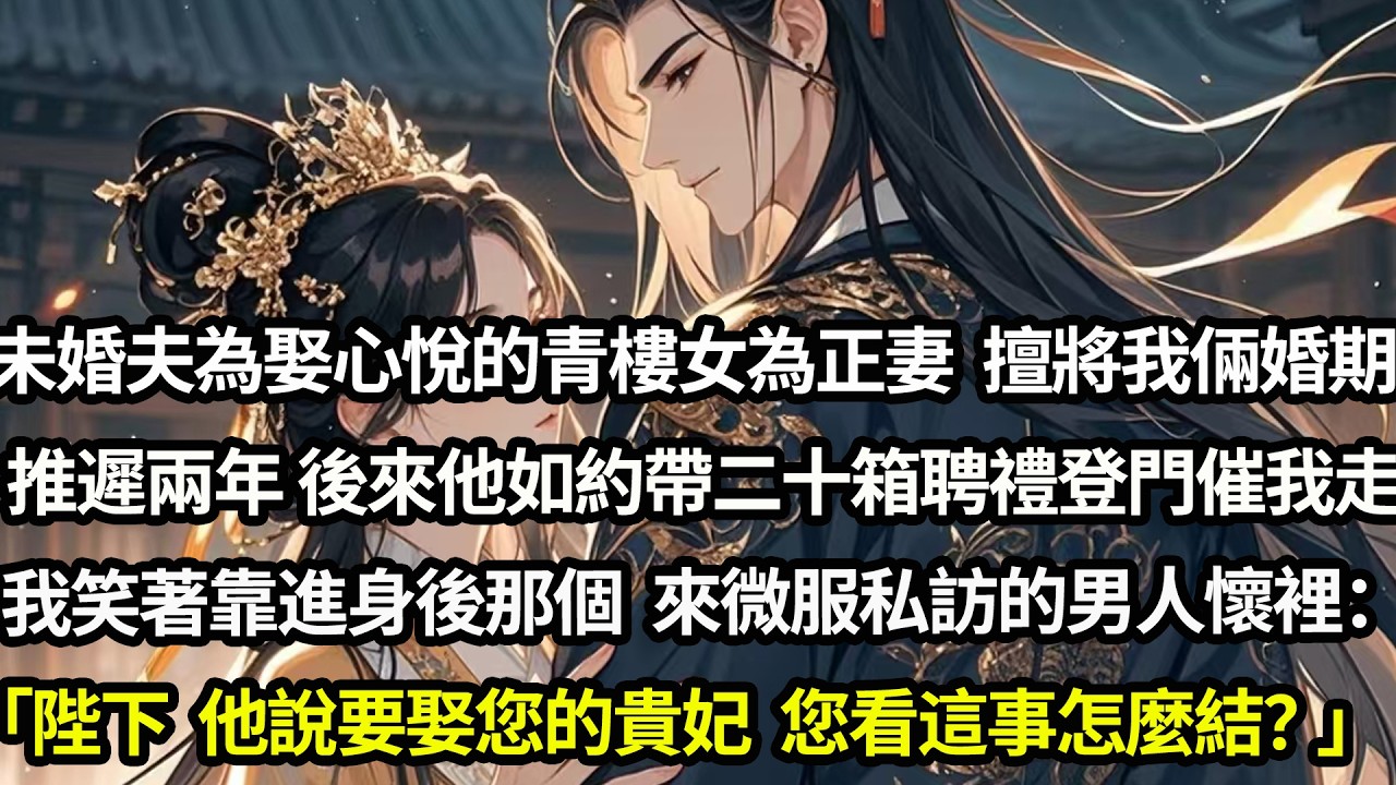 未婚夫為迎娶心悅的青樓女為正妻，擅自將我倆婚期推遲兩年，後來他如約帶二十箱聘禮登門催我收拾行李跟他走，我笑著靠進身後那個來微服私訪的人懷裡：「陛下，他說要娶您的貴妃，您看這事怎麼結？」#愛情#完結