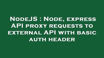 NodeJS : Node, express API proxy requests to external API with basic auth header