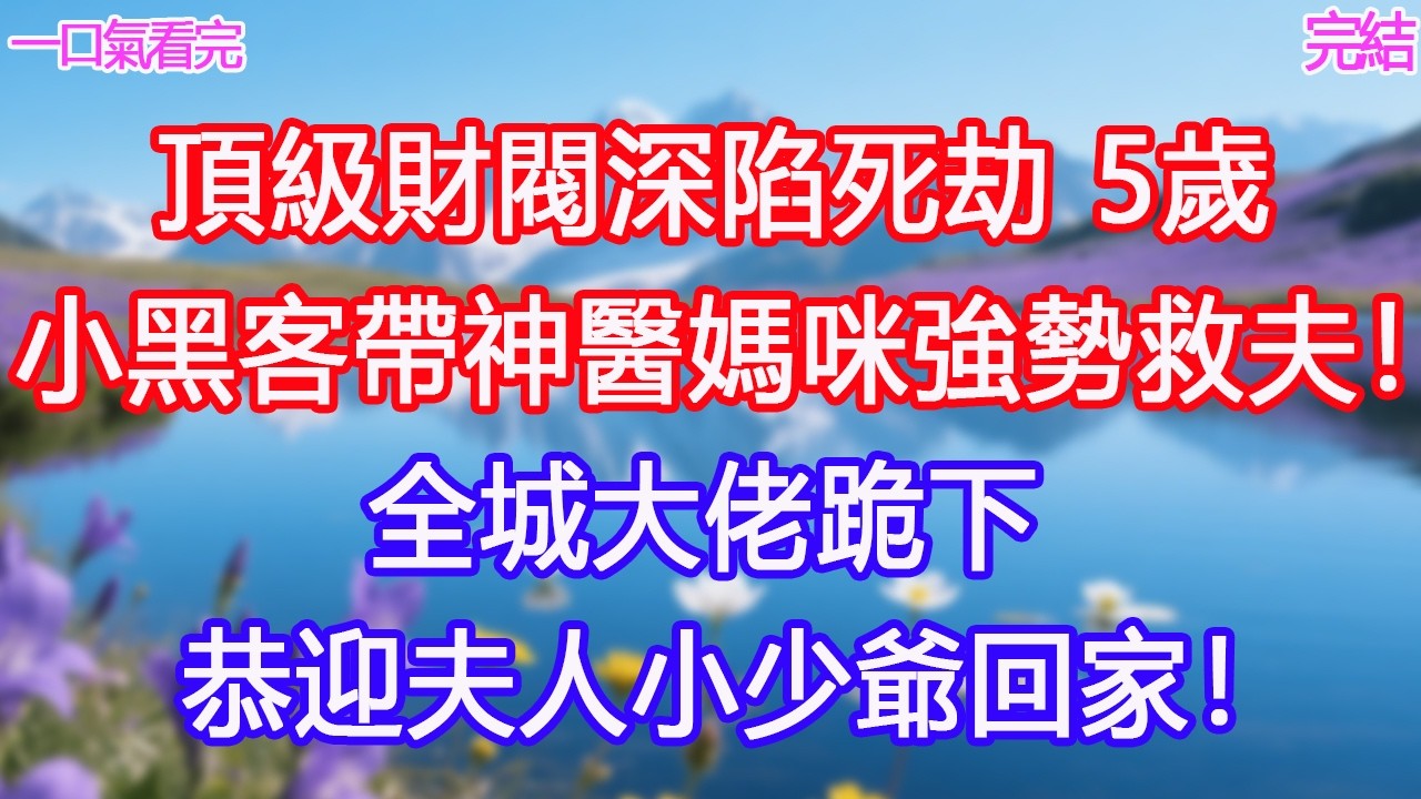 頂級財閥深陷死劫，5歲小黑客帶神醫媽咪強勢救夫！全城大佬跪下：恭迎夫人小少爺回家！ #甜寵文 #愛情 #爽文 #故事分享