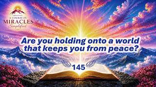 A Course in Miracles-Simplified - Lesson 145-Are You Holding Onto a World That Keeps You from Peace?