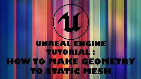 UNREAL ENGINE 4 HOW TO MAKE GEOMETRY TO STATIC MESH