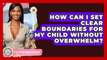 How Can I Set Clear Boundaries For My Child Without Overwhelm? - The Relatable Mother