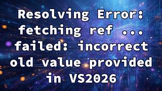 Resolving Error: fetching ref ... failed: incorrect old value provided in VS2026