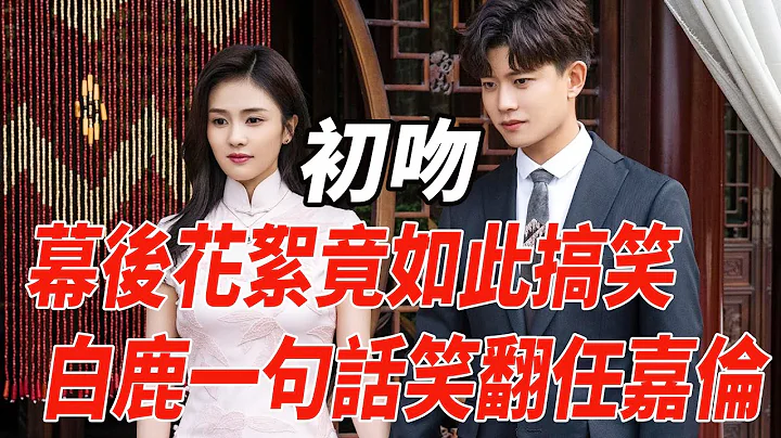 初吻来了，幕后花絮竟如此搞笑，白鹿一句话笑翻任嘉伦！|白鹿|任嘉伦|麦兜娱乐| - 天天要闻