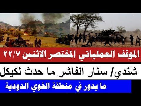 الموقف العملياتي المختصر الاثنين 22 7 شندي سنار الفاشر ما حدث لكيكل منطقة الخوي الدودية