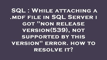 SQL : While attaching a .mdf file in SQL Server i got "non release version(539), not supported by th