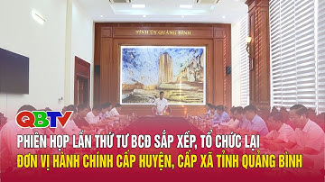 Phiên họp lần thứ tư BCĐ sắp xếp, tổ chức lại ĐVHC cấp huyện, cấp xã tỉnh Quảng Bình | QBTV