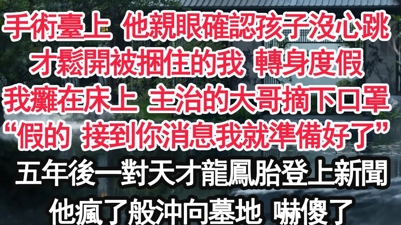 手術臺上 他親眼確認孩子沒了心跳才鬆開被捆住的我 轉身度假我癱在床上 主治的大哥摘下口罩“假的 接到你消息我就準備好了”五年後一對天才龍鳳胎登上新聞他瘋了般沖向墓地 嚇傻了【顧亞男】【大女主】【婚姻】