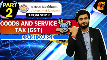 GOODS AND SERVICES TAX (GST) I PART 2 I  B.COM SEMESTER 5 I CRASH COURSE I LUCKNOW UNIVERSITY