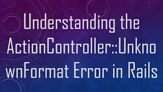 Understanding the ActionController::UnknownFormat Error in Rails