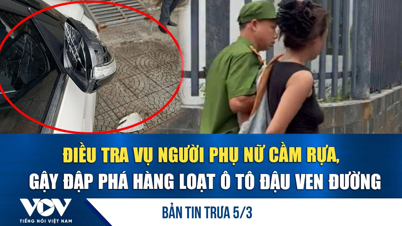 Bản tin trưa 5/3: Điều tra vụ người phụ nữ cầm rựa, gậy đập phá hàng loạt ô tô đậu ven đường| VOV