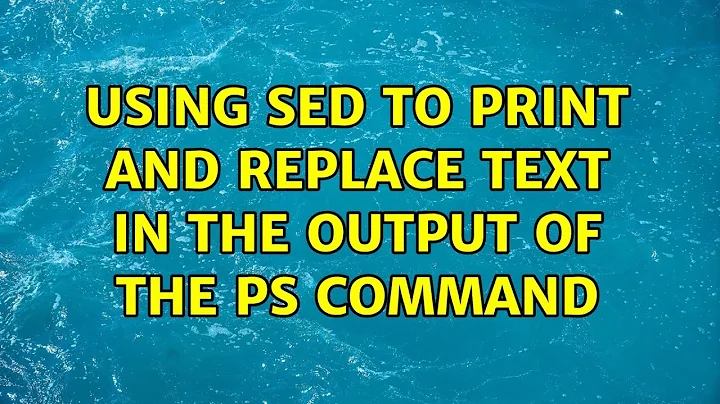 Using sed to print and replace text in the output of the ps command (2 Solutions!!)