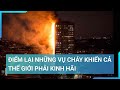 Điểm lại những vụ cháy khiến cả thế giới phải kinh hãi | Cuộc sống 24h