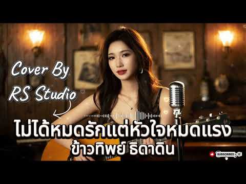 ไม่ได้หมดรักแต่หัวใจหมดแรง - ข้าวทิพย์ ธิดาดิน Cover By RS Studio