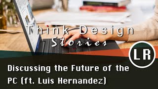 Think Design Stories: Discussing the Future of the PC (ft. Luis Hernandez)