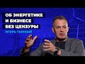 Игорь Тынный — об энергетике и бизнесе без цензуры | TOP ENERGY • Выпуск 1