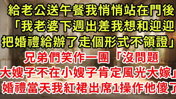 給老公送午餐我悄悄站在門後「我老婆下週出差我想和迎迎把婚禮給辦了，走個形式不領證」兄弟們笑作一團「沒問題大嫂子不在小嫂子肯定風光大嫁」冷笑撥電5分鐘發生的事他崩潰了#復仇 #逆襲 #爽文