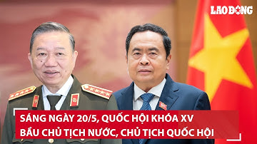 Sáng nay 20/5, Kỳ họp thứ 7, Quốc hội khóa XV bầu Chủ tịch nước, Chủ tịch Quốc hội | BLĐ